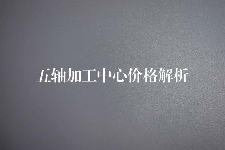 五轴加工中心价格解析
